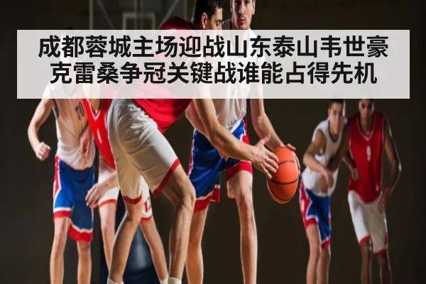 成都蓉城主场迎战山东泰山韦世豪克雷桑争冠关键战谁能占得先机